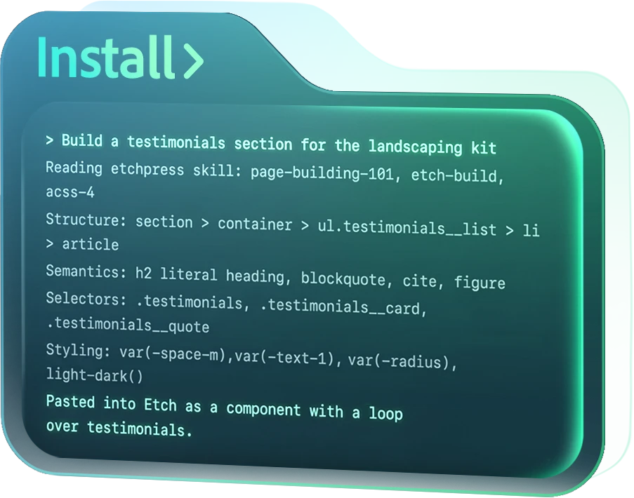 A translucent folder in teal and green labelled Install, showing the skill at work: asked to build a testimonials section for the landscaping kit, it reads the EtchPress skill (page-building-101, etch-build, acss-4), lists the structure, semantics, selectors and styling it used, and pastes the result into Etch as a component with a loop over testimonials.